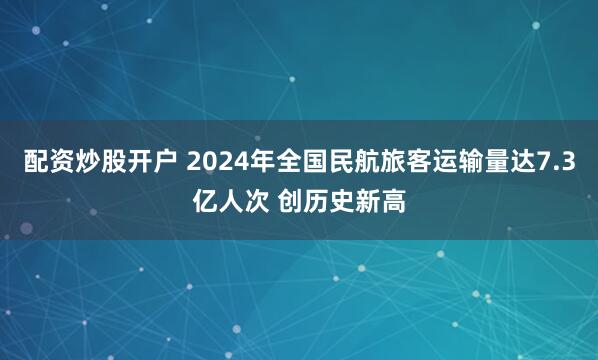 配资炒股开户 2024年全国民航旅客运输量达7.3亿人次 创历史新高