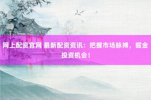 网上配资官网 最新配资资讯：把握市场脉搏，掘金投资机会！