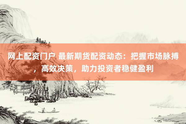 网上配资门户 最新期货配资动态：把握市场脉搏，高效决策，助力投资者稳健盈利