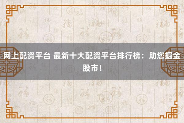 网上配资平台 最新十大配资平台排行榜：助您掘金股市！