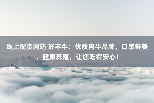 线上配资网站 好丰牛：优质肉牛品牌，口感鲜美，健康养殖，让您吃得安心！