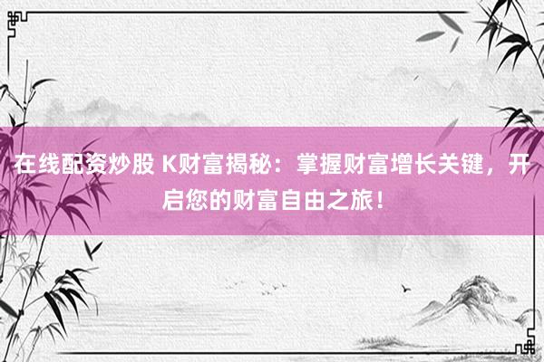 在线配资炒股 K财富揭秘：掌握财富增长关键，开启您的财富自由之旅！