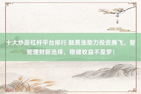 十大炒股杠杆平台排行 融易涨助力投资腾飞，智能理财新选择，稳健收益不是梦！