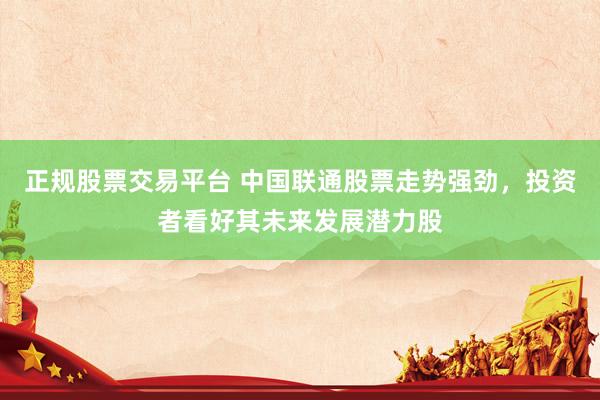 正规股票交易平台 中国联通股票走势强劲，投资者看好其未来发展潜力股