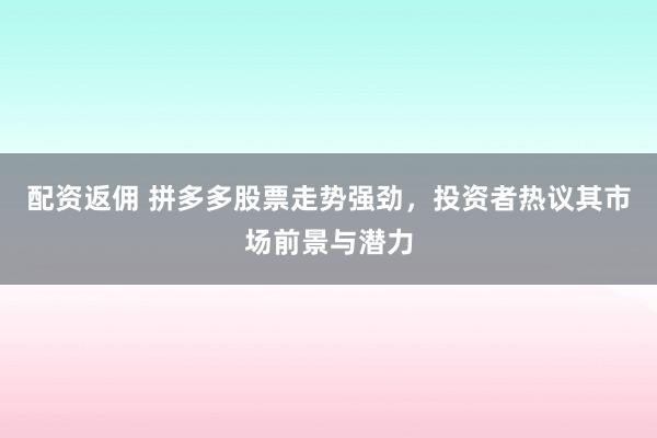 配资返佣 拼多多股票走势强劲，投资者热议其市场前景与潜力