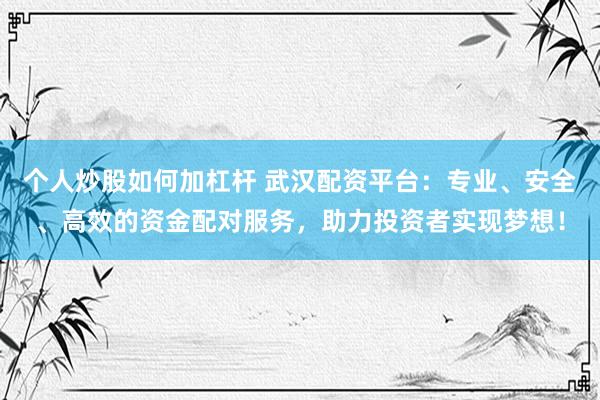 个人炒股如何加杠杆 武汉配资平台：专业、安全、高效的资金配对服务，助力投资者实现梦想！