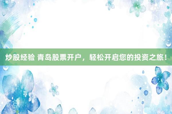炒股经验 青岛股票开户，轻松开启您的投资之旅！