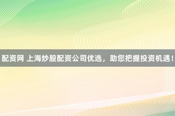 配资网 上海炒股配资公司优选，助您把握投资机遇！