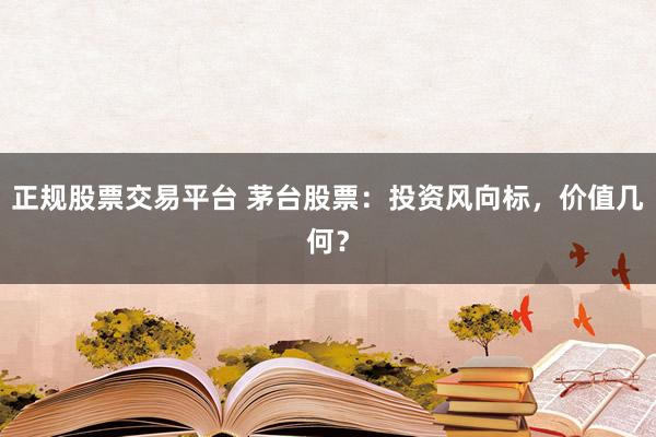 正规股票交易平台 茅台股票：投资风向标，价值几何？