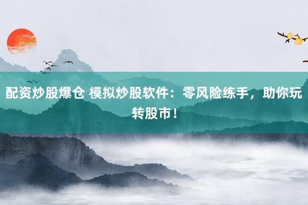 配资炒股爆仓 模拟炒股软件：零风险练手，助你玩转股市！
