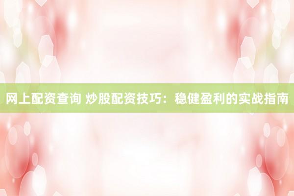 网上配资查询 炒股配资技巧：稳健盈利的实战指南