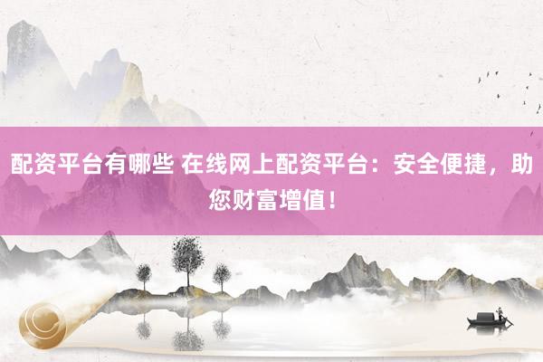配资平台有哪些 在线网上配资平台：安全便捷，助您财富增值！