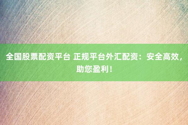 全国股票配资平台 正规平台外汇配资：安全高效，助您盈利！