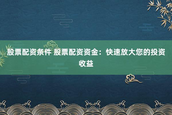 股票配资条件 股票配资资金：快速放大您的投资收益