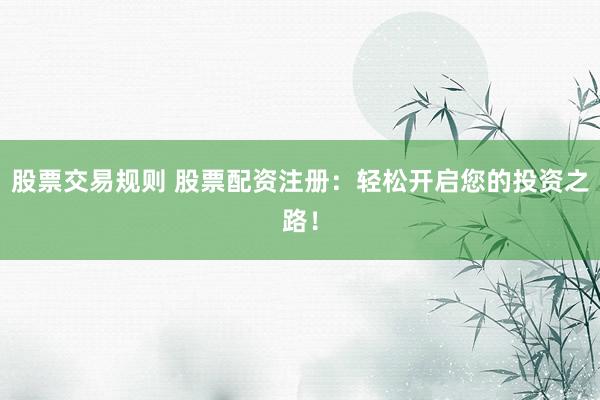 股票交易规则 股票配资注册：轻松开启您的投资之路！