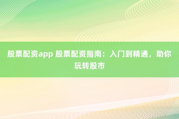 股票配资app 股票配资指南：入门到精通，助你玩转股市