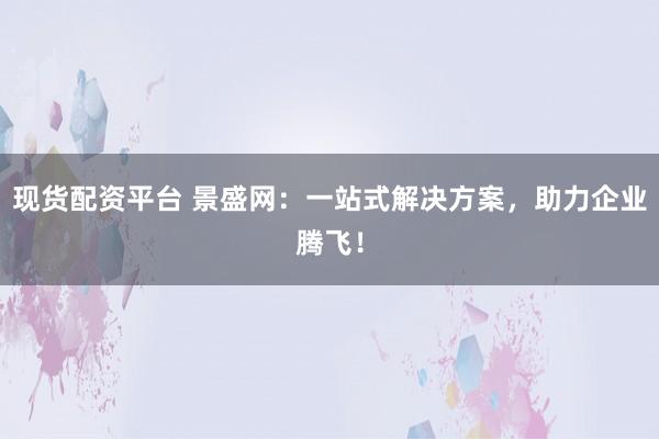 现货配资平台 景盛网：一站式解决方案，助力企业腾飞！
