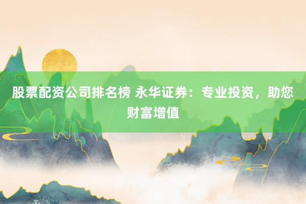 股票配资公司排名榜 永华证券：专业投资，助您财富增值
