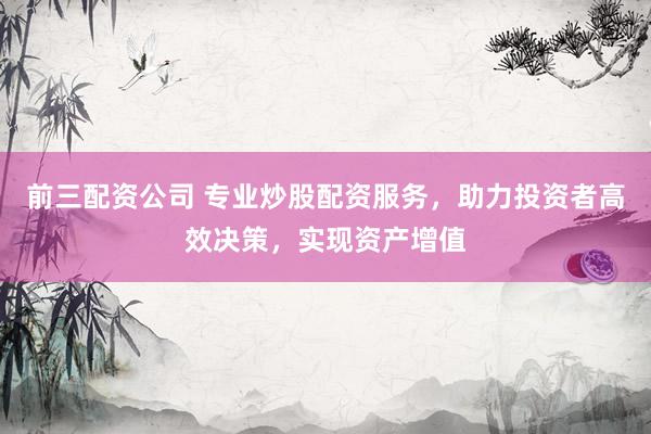 前三配资公司 专业炒股配资服务，助力投资者高效决策，实现资产增值