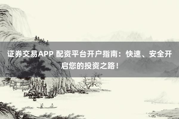 证券交易APP 配资平台开户指南：快速、安全开启您的投资之路！