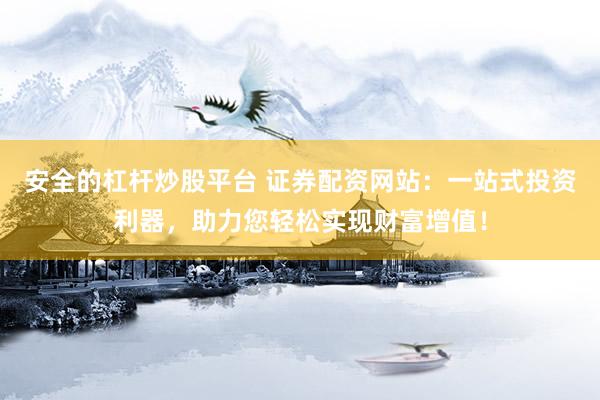 安全的杠杆炒股平台 证券配资网站：一站式投资利器，助力您轻松实现财富增值！