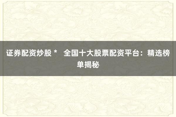 证券配资炒股 *   全国十大股票配资平台：精选榜单揭秘
