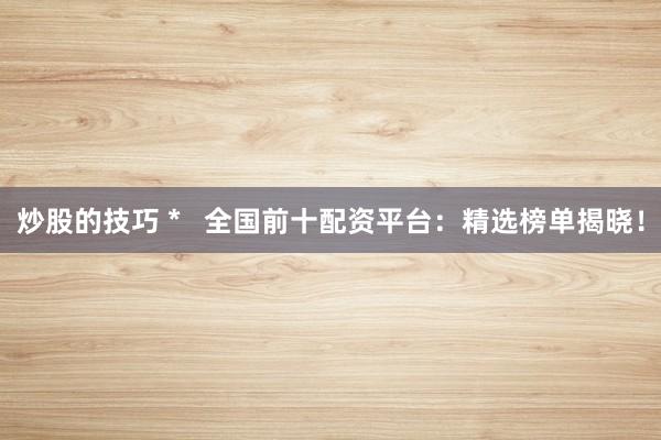 炒股的技巧 *   全国前十配资平台：精选榜单揭晓！