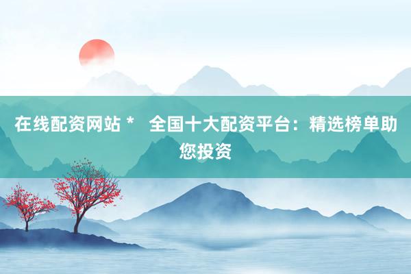 在线配资网站 *   全国十大配资平台：精选榜单助您投资