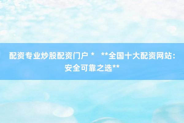 配资专业炒股配资门户 *   **全国十大配资网站：安全可靠之选**