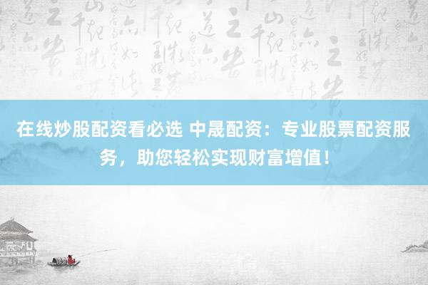 在线炒股配资看必选 中晟配资：专业股票配资服务，助您轻松实现财富增值！