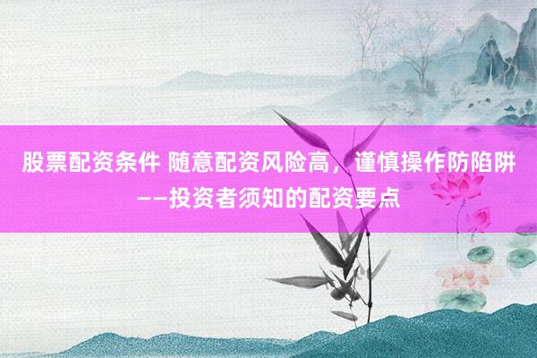股票配资条件 随意配资风险高，谨慎操作防陷阱——投资者须知的配资要点