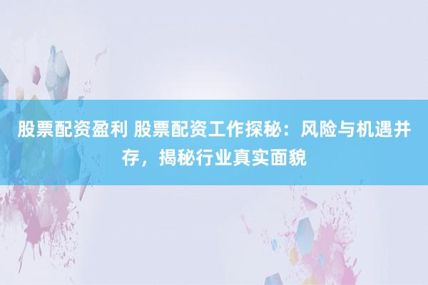 股票配资盈利 股票配资工作探秘：风险与机遇并存，揭秘行业真实面貌