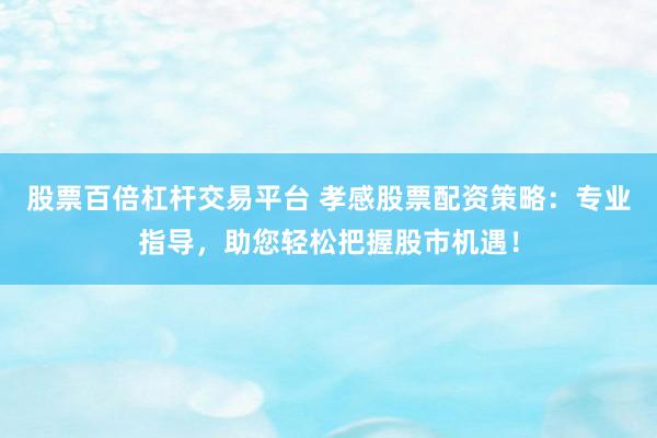 股票百倍杠杆交易平台 孝感股票配资策略：专业指导，助您轻松把握股市机遇！