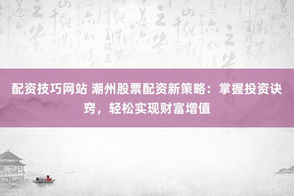 配资技巧网站 潮州股票配资新策略：掌握投资诀窍，轻松实现财富增值