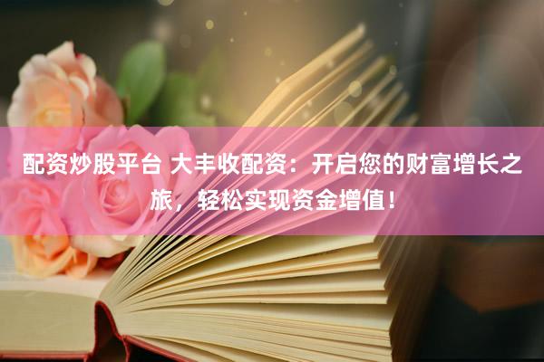 配资炒股平台 大丰收配资：开启您的财富增长之旅，轻松实现资金增值！