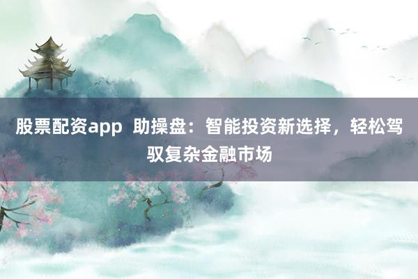 股票配资app  助操盘：智能投资新选择，轻松驾驭复杂金融市场