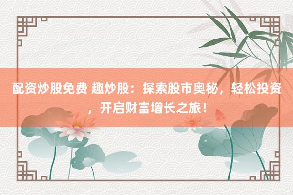 配资炒股免费 趣炒股：探索股市奥秘，轻松投资，开启财富增长之旅！
