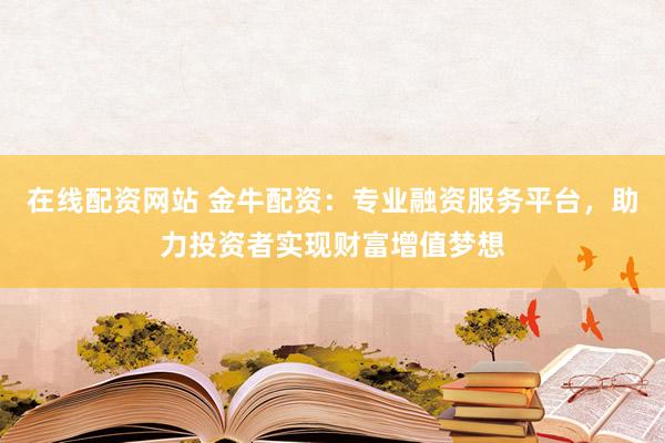 在线配资网站 金牛配资：专业融资服务平台，助力投资者实现财富增值梦想