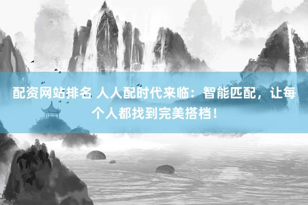 配资网站排名 人人配时代来临：智能匹配，让每个人都找到完美搭档！