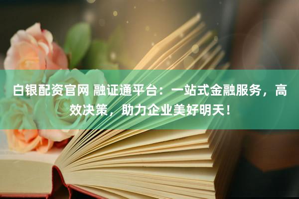 白银配资官网 融证通平台：一站式金融服务，高效决策，助力企业美好明天！
