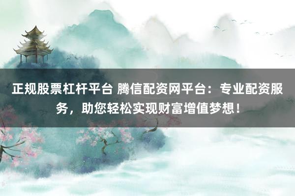 正规股票杠杆平台 腾信配资网平台：专业配资服务，助您轻松实现财富增值梦想！