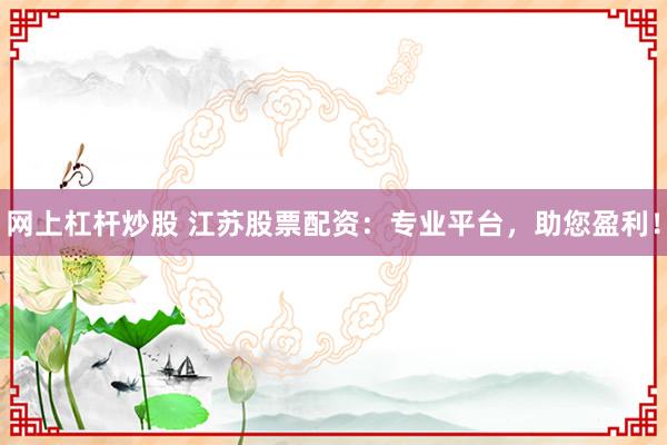 网上杠杆炒股 江苏股票配资：专业平台，助您盈利！