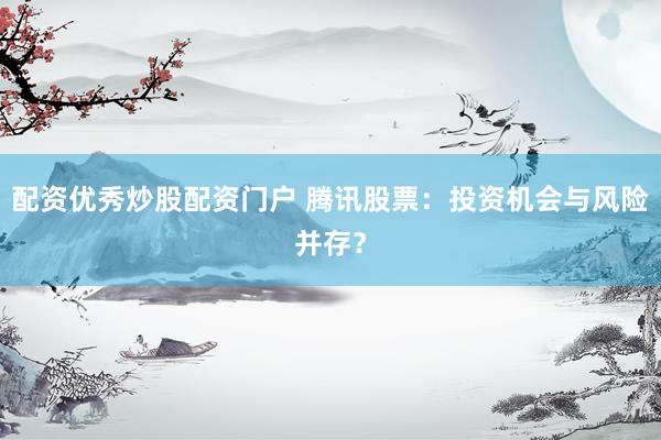 配资优秀炒股配资门户 腾讯股票：投资机会与风险并存？