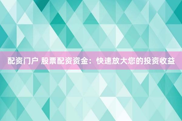 配资门户 股票配资资金：快速放大您的投资收益