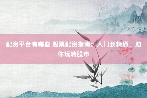 配资平台有哪些 股票配资指南：入门到精通，助你玩转股市