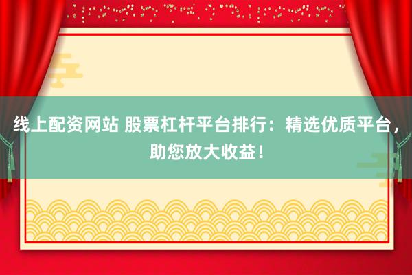 线上配资网站 股票杠杆平台排行：精选优质平台，助您放大收益！