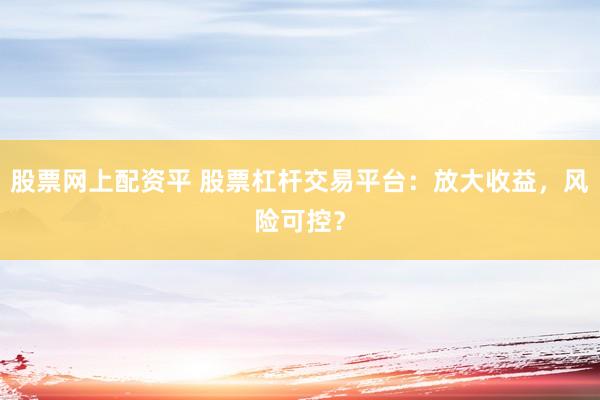 股票网上配资平 股票杠杆交易平台：放大收益，风险可控？