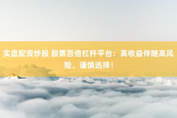 实盘配资炒股 股票百倍杠杆平台：高收益伴随高风险，谨慎选择！