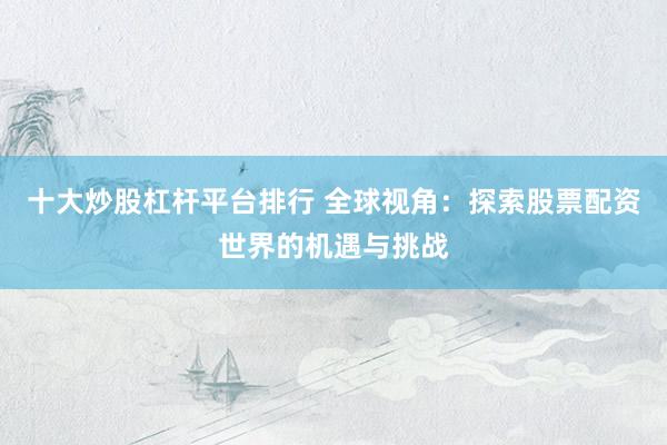 十大炒股杠杆平台排行 全球视角：探索股票配资世界的机遇与挑战