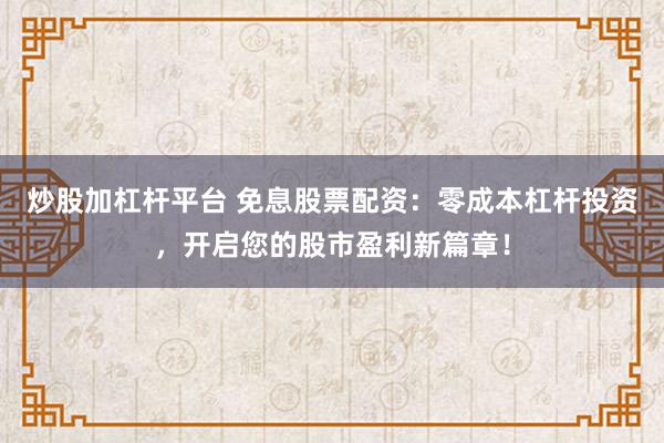 炒股加杠杆平台 免息股票配资：零成本杠杆投资，开启您的股市盈利新篇章！